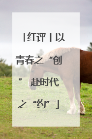 红评丨以青春之“创” 赴时代之“约”
