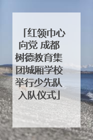 红领巾心向党 成都树德教育集团城厢学校举行少先队入队仪式