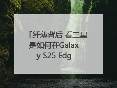 纤薄背后 看三星是如何在Galaxy S25 Edge上实现突破的