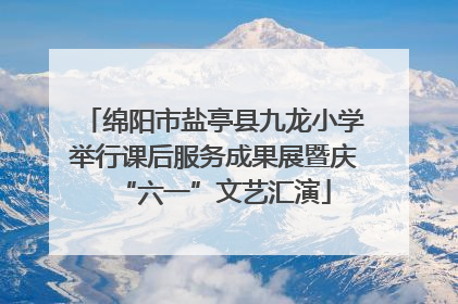 绵阳市盐亭县九龙小学举行课后服务成果展暨庆“六一”文艺汇演