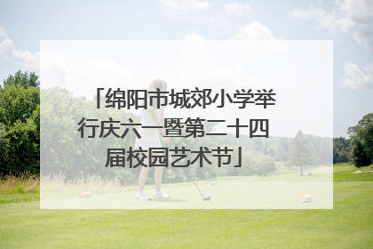 绵阳市城郊小学举行庆六一暨第二十四届校园艺术节