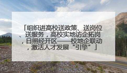 组织进高校送政策、送岗位、送服务，高校实地访企拓岗，日照经开区——校地企联动，激活人才发展“引擎”