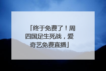 终于免费了！周四国足生死战，爱奇艺免费直播