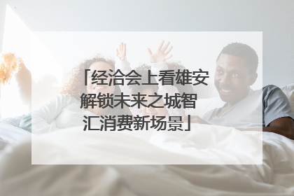 经洽会上看雄安 解锁未来之城智汇消费新场景