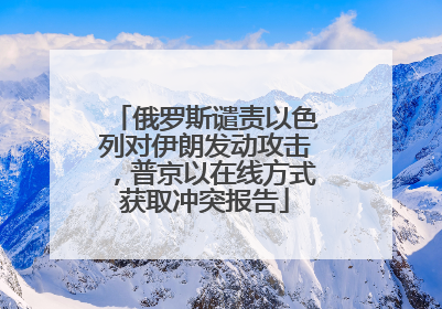 俄罗斯谴责以色列对伊朗发动攻击，普京以在线方式获取冲突报告