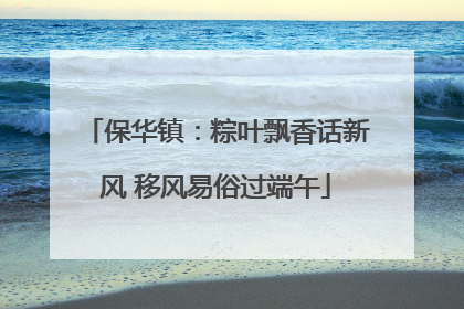 保华镇：粽叶飘香话新风 移风易俗过端午