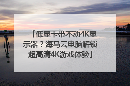 低显卡带不动4K显示器？海马云电脑解锁超高清4K游戏体验