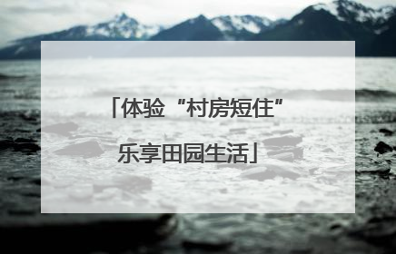 体验“村房短住” 乐享田园生活