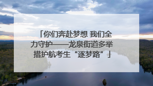 你们奔赴梦想 我们全力守护——龙泉街道多举措护航考生“逐梦路”
