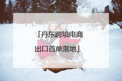 丹东跨境电商出口首单落地