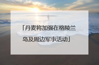 丹麦将加强在格陵兰岛及周边军事活动