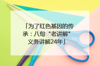 为了红色基因的传承：八旬“老讲解”义务讲解24年