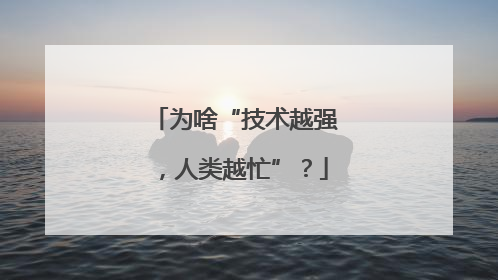 为啥“技术越强，人类越忙”？