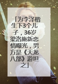为李泽楷生下3个儿子，36岁梁洛施新恋情曝光，男方是《天龙八部》游坦之