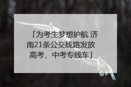 为考生梦想护航 济南21条公交线路发放高考、中考专线车
