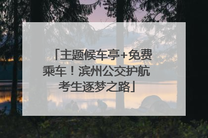 主题候车亭+免费乘车！滨州公交护航考生逐梦之路