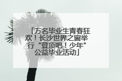 万名毕业生青春狂欢！长沙世界之窗举行“登顶吧！少年”公益毕业活动