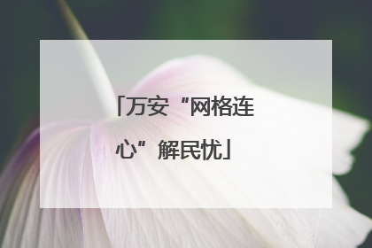 万安“网格连心”解民忧