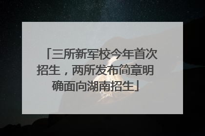 三所新军校今年首次招生，两所发布简章明确面向湖南招生