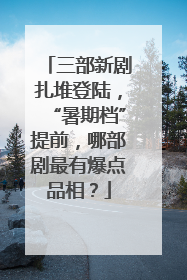 三部新剧扎堆登陆，“暑期档”提前，哪部剧最有爆点品相？