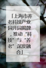 上海市养老科技产业园开园揭牌，推动“科技”与“养老”深度融合