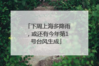 下周上海多降雨，或还有今年第1号台风生成