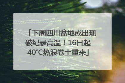 下周四川盆地或出现破纪录高温！16日起40℃热浪卷土重来