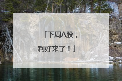 下周A股，利好来了！