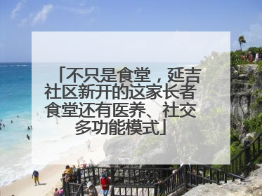 不只是食堂，延吉社区新开的这家长者食堂还有医养、社交多功能模式