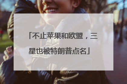 不止苹果和欧盟，三星也被特朗普点名