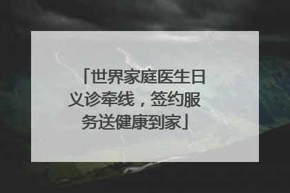 世界家庭医生日义诊牵线，签约服务送健康到家