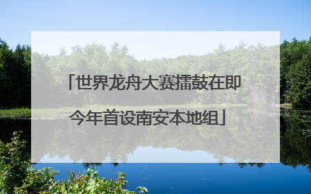 世界龙舟大赛擂鼓在即 今年首设南安本地组