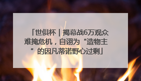 世俱杯｜揭幕战6万观众难掩危机，自诩为“造物主”的因凡蒂诺野心过剩