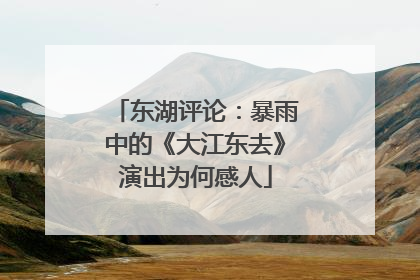 东湖评论：暴雨中的《大江东去》演出为何感人