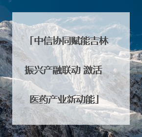 中信协同赋能吉林振兴产融联动 激活医药产业新动能