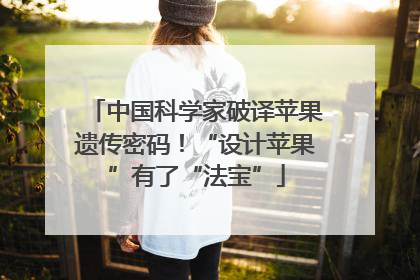 中国科学家破译苹果遗传密码！“设计苹果”有了“法宝”