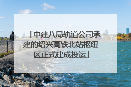 中建八局轨道公司承建的绍兴高铁北站枢纽区正式建成投运
