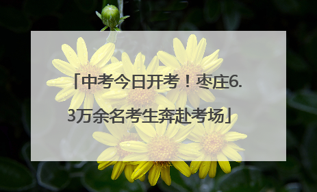 中考今日开考！枣庄6.3万余名考生奔赴考场