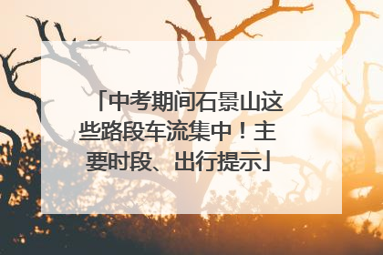 中考期间石景山这些路段车流集中！主要时段、出行提示