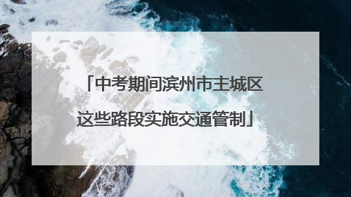 中考期间滨州市主城区这些路段实施交通管制