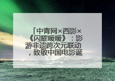 中青网×西影×《闪耀暖暖》：影游非遗跨次元联动，致敬中国电影诞生120周年