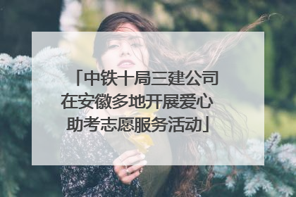 中铁十局三建公司在安徽多地开展爱心助考志愿服务活动