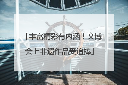 丰富精彩有内涵！文博会上非遗作品受追捧
