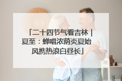 二十四节气看吉林｜夏至：蝉唱浓荫炎夏始 风携热浪白昼长