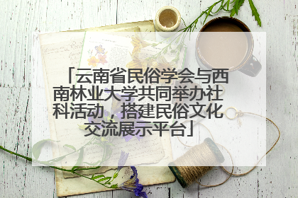云南省民俗学会与西南林业大学共同举办社科活动，搭建民俗文化交流展示平台