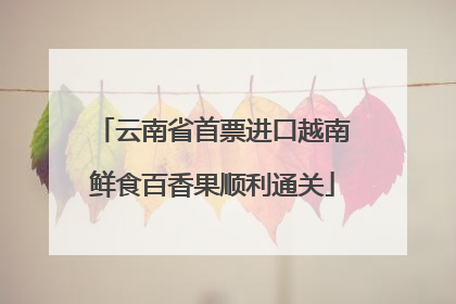 云南省首票进口越南鲜食百香果顺利通关