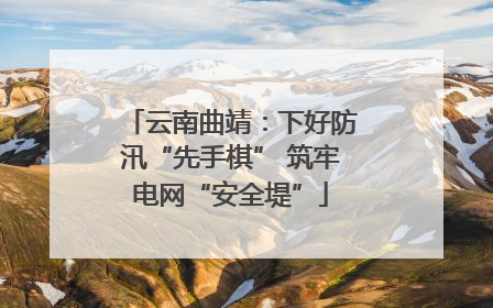 云南曲靖：下好防汛“先手棋” 筑牢电网“安全堤”