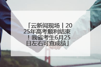 云新闻现场丨2025年高考顺利结束！我省考生6月25日左右可查成绩