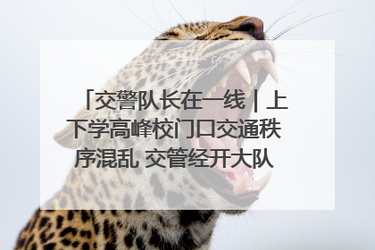 交警队长在一线｜上下学高峰校门口交通秩序混乱 交管经开大队多举措进行整治