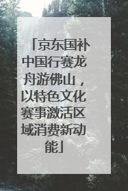 京东国补中国行赛龙舟游佛山，以特色文化赛事激活区域消费新动能